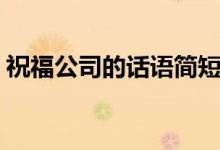 祝福公司的话语简短（祝福公司的简短话语）