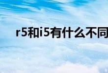 r5和i5有什么不同（r5和i5有什么区别）