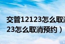 交管12123怎么取消预约考科目一（交管12123怎么取消预约）