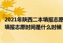 2021年陕西二本填报志愿时间是啥时?（2022陕西高考二本填报志愿时间是什么时候）