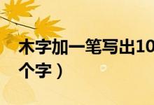 木字加一笔写出10个字（木字加一笔写出10个字）