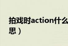 拍戏时action什么意思（拍戏时action的意思）