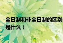 全日制和非全日制的区别是什么（全日制和非全日制的区别是什么）