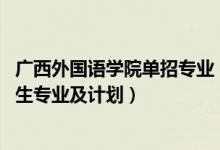 广西外国语学院单招专业（2022广西外国语学院高职对口招生专业及计划）