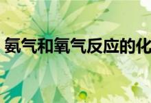 氨气和氧气反应的化学方程式（氨气和氧气）