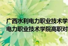 广西水利电力职业技术学院2021招生计划（2022广西水利电力职业技术学院高职对口招生专业及计划）