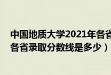 中国地质大学2021年各省录取分数线（2021中国地质大学各省录取分数线是多少）