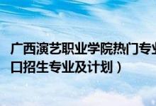 广西演艺职业学院热门专业（2022广西演艺职业学院高职对口招生专业及计划）