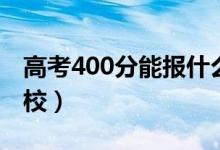 高考400分能报什么大学（400分能上哪些院校）