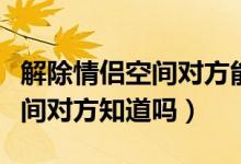 解除情侣空间对方能收到消息吗（解除情侣空间对方知道吗）