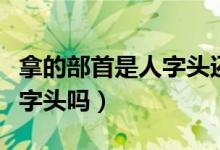 拿的部首是人字头还是手字底（拿的部首是人字头吗）