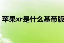 苹果xr是什么基带版本（苹果xr是什么基带）