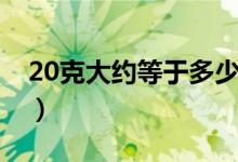 20克大约等于多少毫升水（20克大约几勺子）