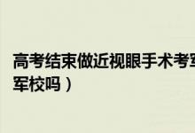 高考结束做近视眼手术考军校（2021高考后做近视手术能考军校吗）