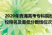 2020年青海高考专科院校录取分数线（2022年青海专科院校排名及最低分数线位次）