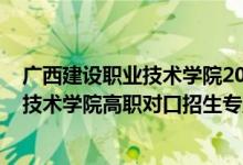 广西建设职业技术学院2020招生计划（2022广西建设职业技术学院高职对口招生专业及计划）