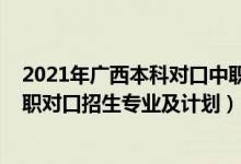 2021年广西本科对口中职招生（2022广西经济职业学院高职对口招生专业及计划）