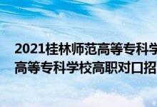 2021桂林师范高等专科学校官网单招专业（2022桂林师范高等专科学校高职对口招生专业及计划）