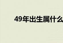 49年出生属什么（49年出生属什么）