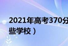 2021年高考370分能上什么学校（可以报哪些学校）