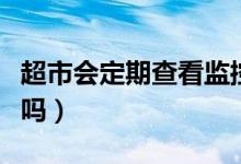 超市会定期查看监控吗（超市会每天一查监控吗）