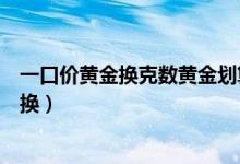 一口价黄金换克数黄金划算吗（一口价黄金换克数黄金怎么换）