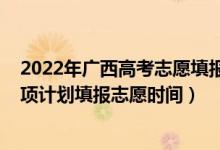 2022年广西高考志愿填报有多少个（高考2022广西地方专项计划填报志愿时间）