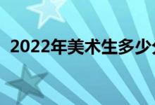 2022年美术生多少分上本科（分数线预测）