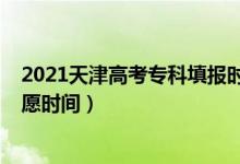 2021天津高考专科填报时间（2022天津提前批专科填报志愿时间）