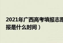 2021年广西高考填报志愿截止时间（2022广西高考志愿填报是什么时间）