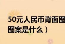 50元人民币背面图案说明（50元人民币背面图案是什么）