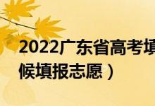 2022广东省高考填志愿时间是多久（什么时候填报志愿）