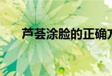 芦荟涂脸的正确方法（芦荟怎么涂脸）