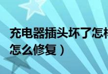 充电器插头坏了怎样换新的（充电器插头坏了怎么修复）