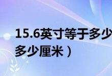 15.6英寸等于多少厘米长宽（15.6英寸等于多少厘米）