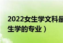 2022女生学文科最吃香的十大专业（适合女生学的专业）