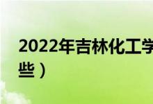 2022年吉林化工学院怎么样（王牌专业有哪些）