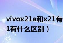 vivox21a和x21有什么不同（vivox21a和x21有什么区别）