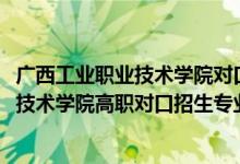 广西工业职业技术学院对口招生分数线（2022广西工业职业技术学院高职对口招生专业及计划）