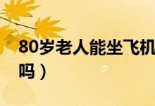 80岁老人能坐飞机买票（80岁能购买飞机票吗）