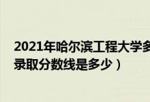 2021年哈尔滨工程大学多少分（2021哈尔滨工程大学各省录取分数线是多少）