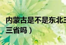 内蒙古是不是东北三省（内蒙古属于东北东北三省吗）