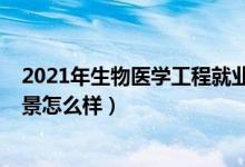 2021年生物医学工程就业前景（2021生物工程专业就业前景怎么样）