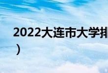 2022大连市大学排名最新（好的高校有哪些）