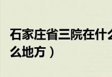 石家庄省三院在什么街道（石家庄省三院在什么地方）