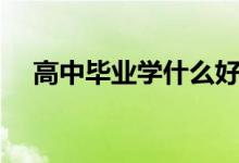 高中毕业学什么好（学什么技术最赚钱）