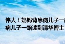 伟大！妈妈背患病儿子一路读到清华博士（伟大！妈妈背患病儿子一路读到清华博士）