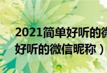 2021简单好听的微信昵称大全（5个字的最好听的微信昵称）