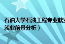 石油大学石油工程专业就业前景（2022石油工程专业介绍及就业前景分析）