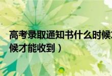 高考录取通知书什么时候才能得到（高考录取通知书什么时候才能收到）